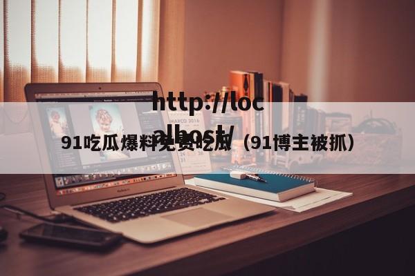 91吃瓜爆料免费吃瓜(91博主被抓)